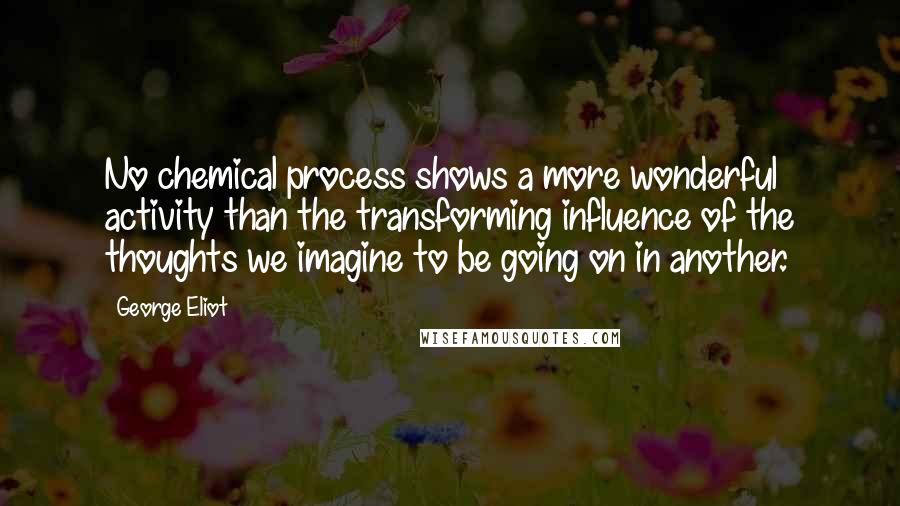 George Eliot Quotes: No chemical process shows a more wonderful activity than the transforming influence of the thoughts we imagine to be going on in another.