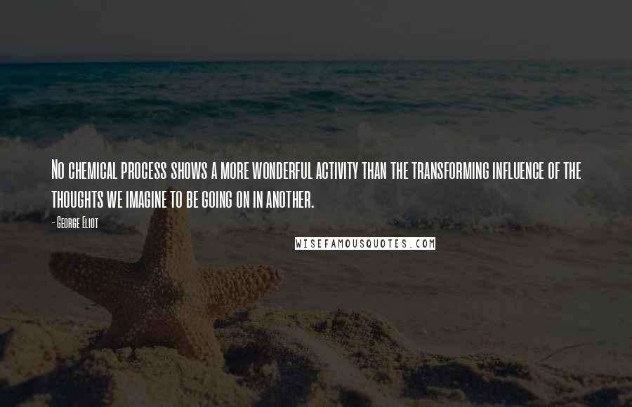 George Eliot Quotes: No chemical process shows a more wonderful activity than the transforming influence of the thoughts we imagine to be going on in another.