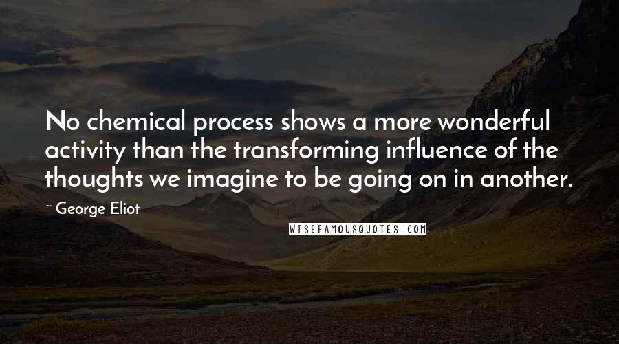 George Eliot Quotes: No chemical process shows a more wonderful activity than the transforming influence of the thoughts we imagine to be going on in another.