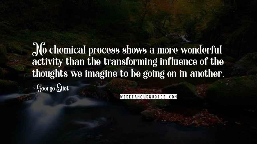 George Eliot Quotes: No chemical process shows a more wonderful activity than the transforming influence of the thoughts we imagine to be going on in another.