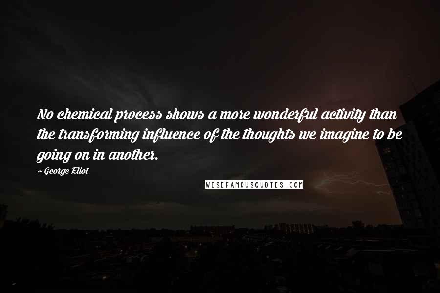 George Eliot Quotes: No chemical process shows a more wonderful activity than the transforming influence of the thoughts we imagine to be going on in another.