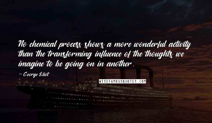 George Eliot Quotes: No chemical process shows a more wonderful activity than the transforming influence of the thoughts we imagine to be going on in another.