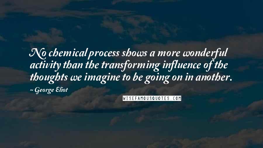 George Eliot Quotes: No chemical process shows a more wonderful activity than the transforming influence of the thoughts we imagine to be going on in another.