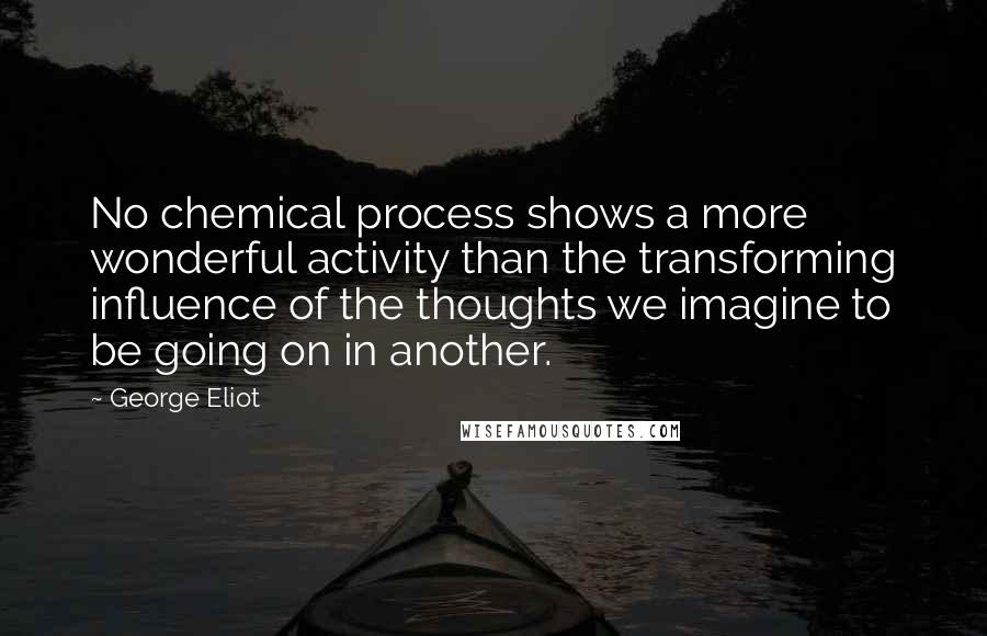 George Eliot Quotes: No chemical process shows a more wonderful activity than the transforming influence of the thoughts we imagine to be going on in another.