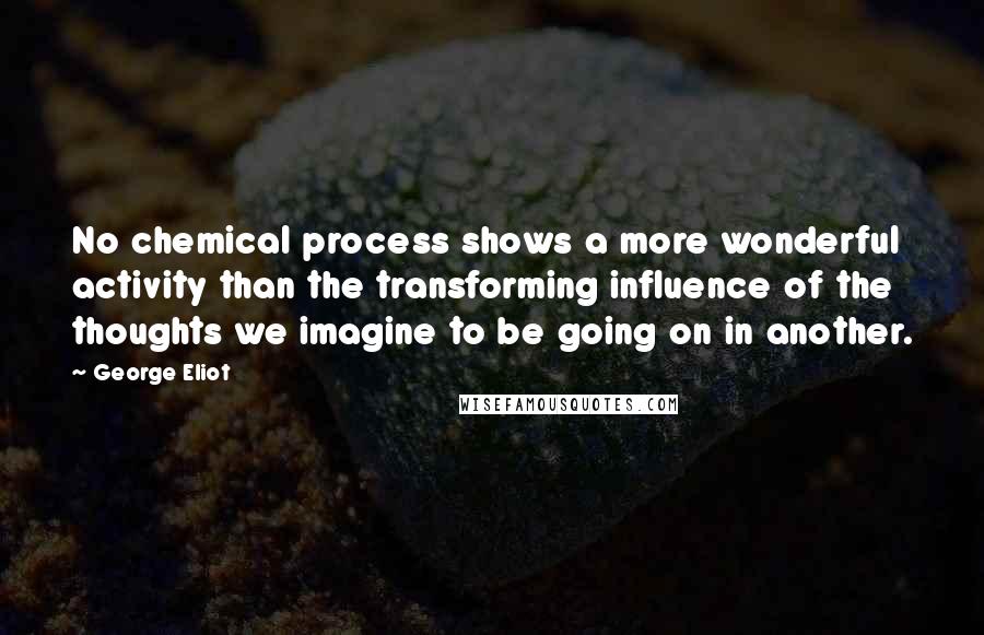 George Eliot Quotes: No chemical process shows a more wonderful activity than the transforming influence of the thoughts we imagine to be going on in another.