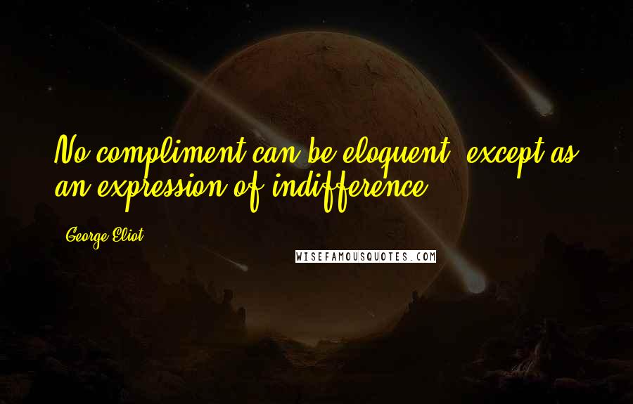 George Eliot Quotes: No compliment can be eloquent, except as an expression of indifference.