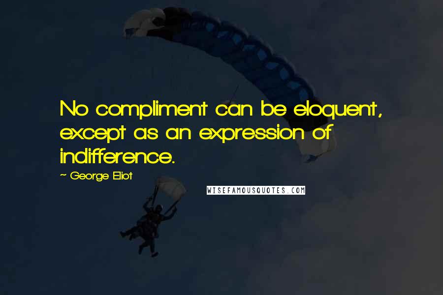 George Eliot Quotes: No compliment can be eloquent, except as an expression of indifference.