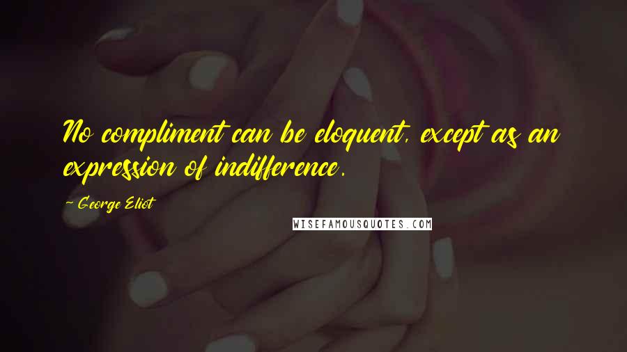 George Eliot Quotes: No compliment can be eloquent, except as an expression of indifference.