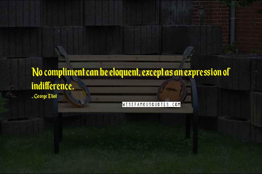 George Eliot Quotes: No compliment can be eloquent, except as an expression of indifference.