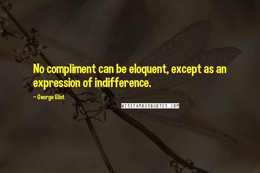 George Eliot Quotes: No compliment can be eloquent, except as an expression of indifference.