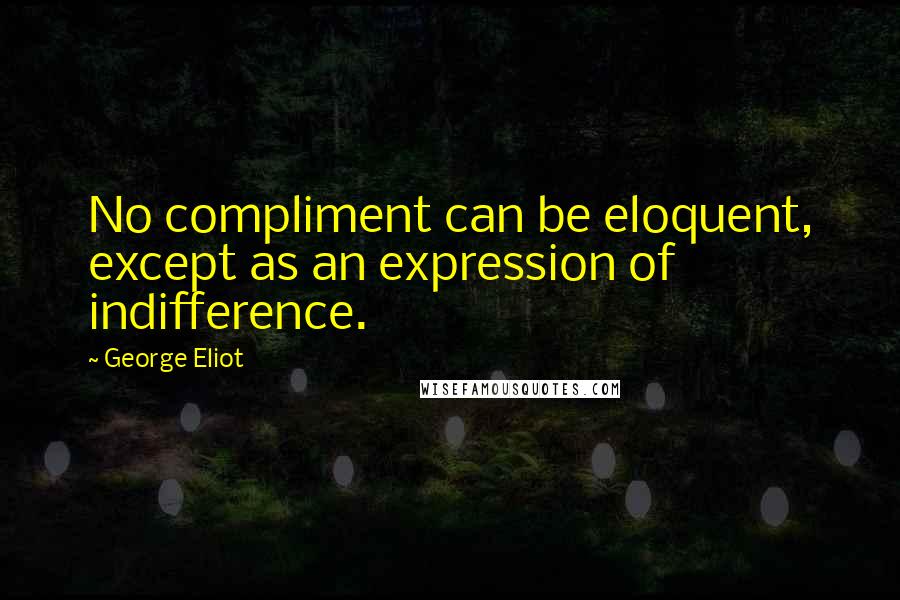 George Eliot Quotes: No compliment can be eloquent, except as an expression of indifference.