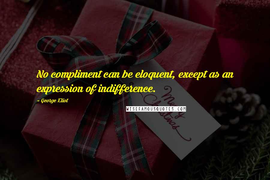 George Eliot Quotes: No compliment can be eloquent, except as an expression of indifference.