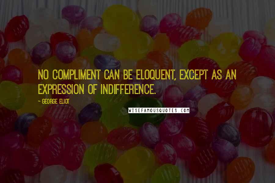 George Eliot Quotes: No compliment can be eloquent, except as an expression of indifference.