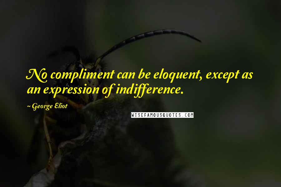 George Eliot Quotes: No compliment can be eloquent, except as an expression of indifference.