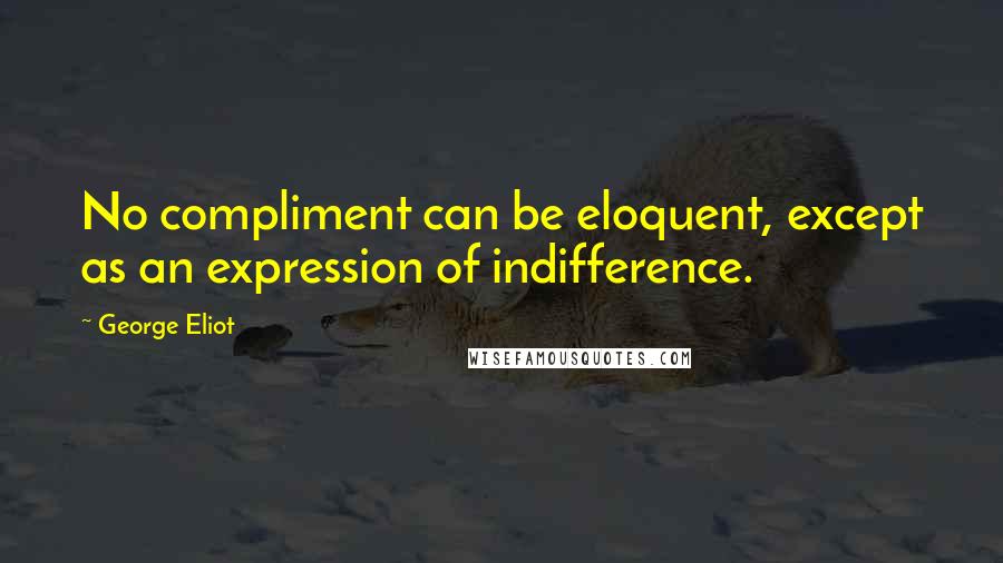 George Eliot Quotes: No compliment can be eloquent, except as an expression of indifference.