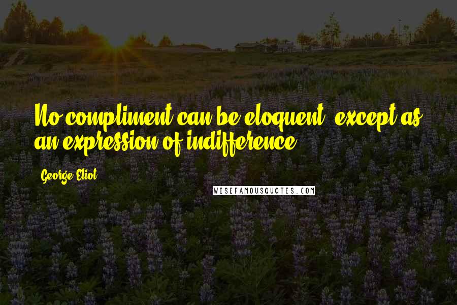 George Eliot Quotes: No compliment can be eloquent, except as an expression of indifference.