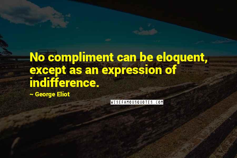 George Eliot Quotes: No compliment can be eloquent, except as an expression of indifference.