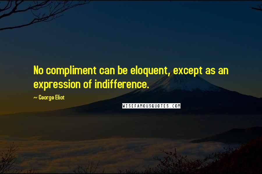 George Eliot Quotes: No compliment can be eloquent, except as an expression of indifference.