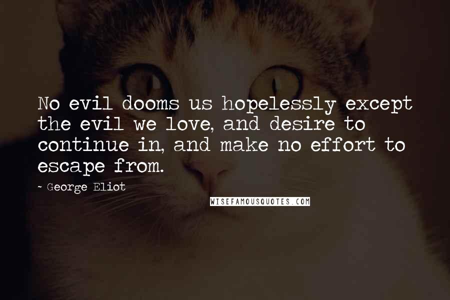 George Eliot Quotes: No evil dooms us hopelessly except the evil we love, and desire to continue in, and make no effort to escape from.