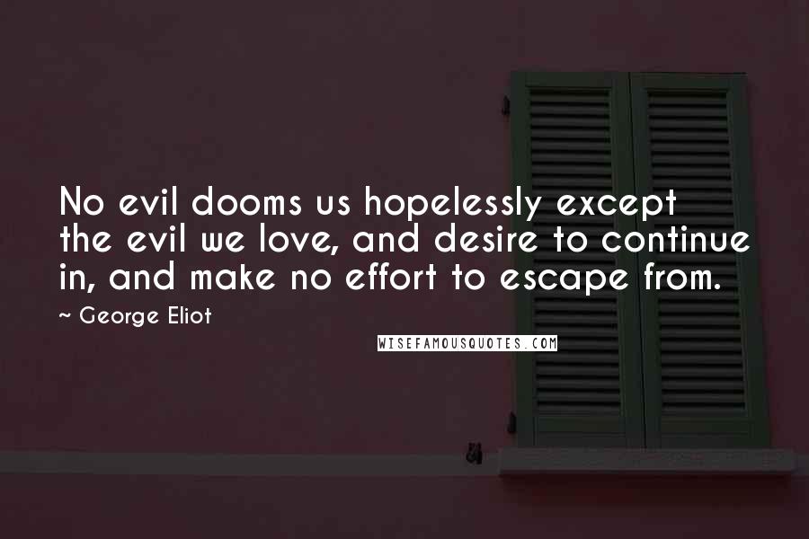 George Eliot Quotes: No evil dooms us hopelessly except the evil we love, and desire to continue in, and make no effort to escape from.