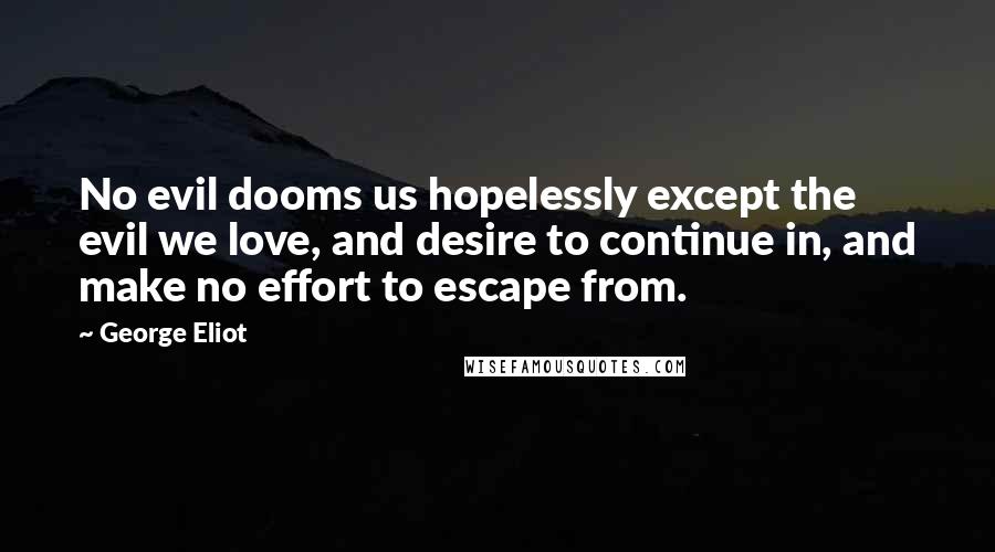 George Eliot Quotes: No evil dooms us hopelessly except the evil we love, and desire to continue in, and make no effort to escape from.