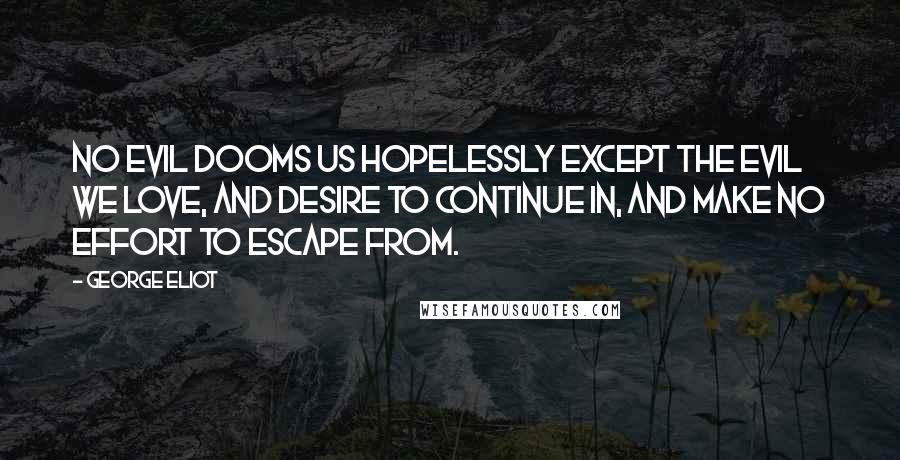 George Eliot Quotes: No evil dooms us hopelessly except the evil we love, and desire to continue in, and make no effort to escape from.