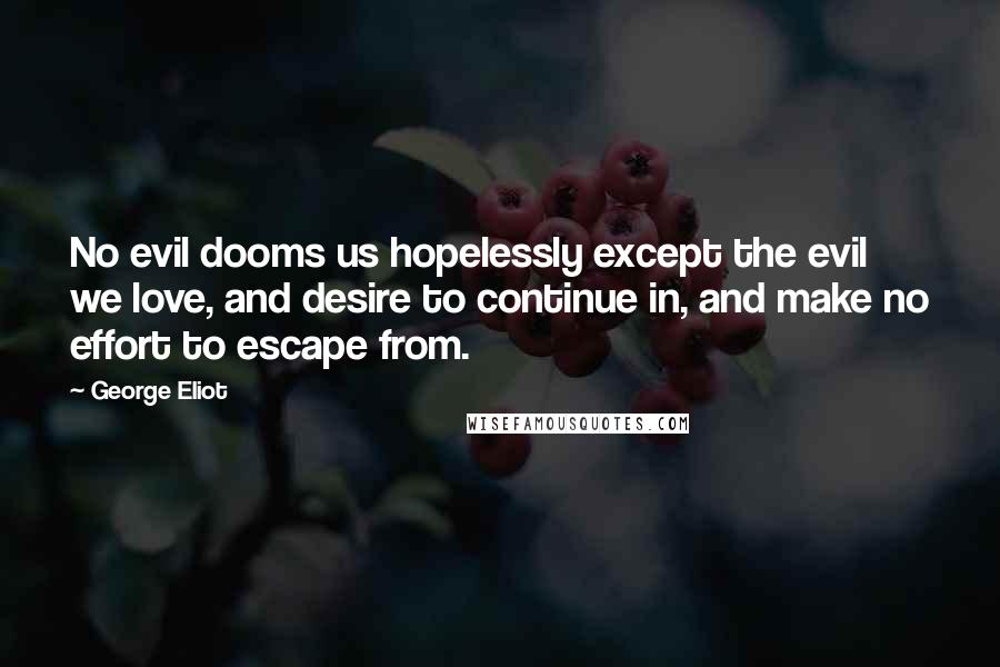 George Eliot Quotes: No evil dooms us hopelessly except the evil we love, and desire to continue in, and make no effort to escape from.