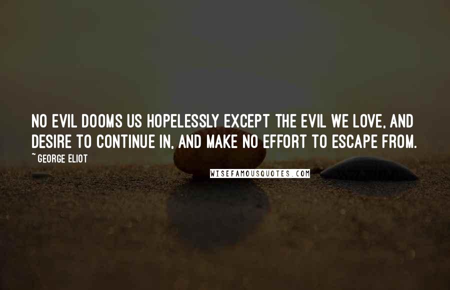 George Eliot Quotes: No evil dooms us hopelessly except the evil we love, and desire to continue in, and make no effort to escape from.
