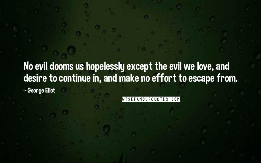 George Eliot Quotes: No evil dooms us hopelessly except the evil we love, and desire to continue in, and make no effort to escape from.