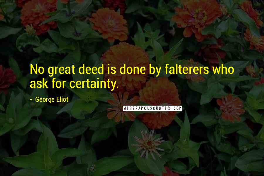 George Eliot Quotes: No great deed is done by falterers who ask for certainty.