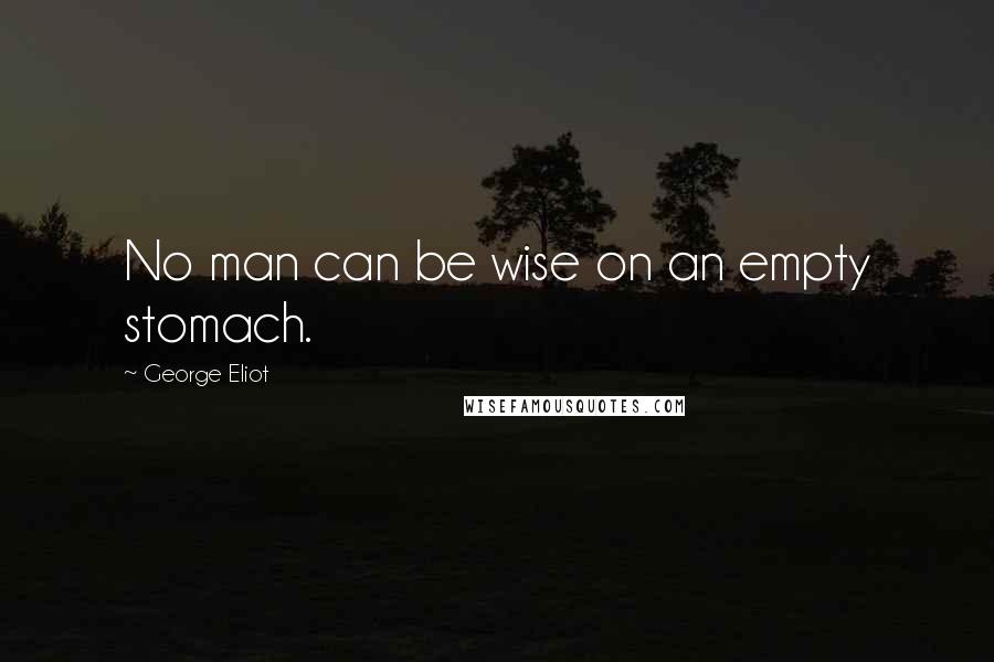 George Eliot Quotes: No man can be wise on an empty stomach.