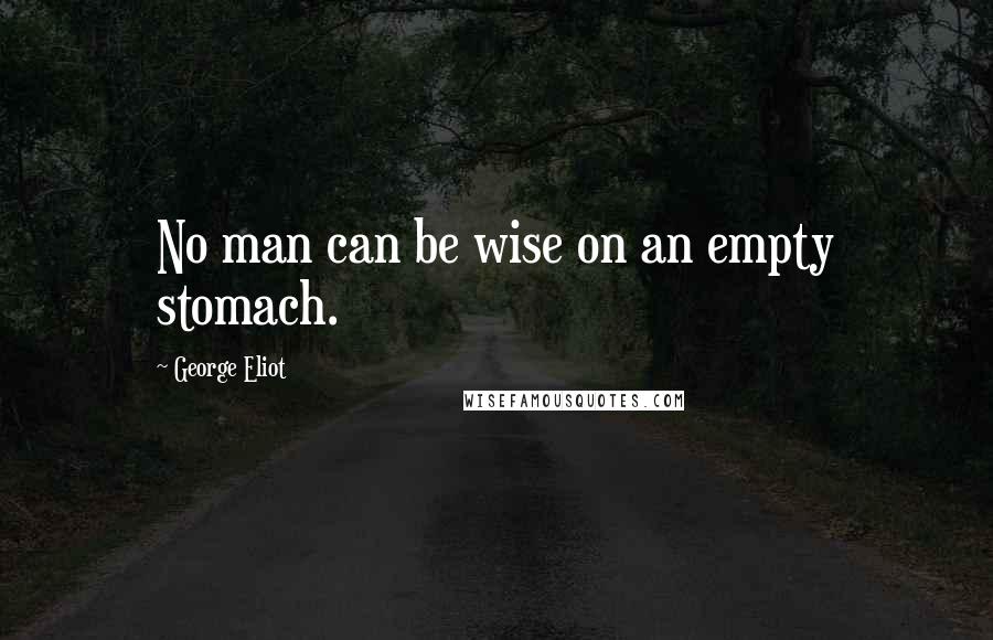 George Eliot Quotes: No man can be wise on an empty stomach.