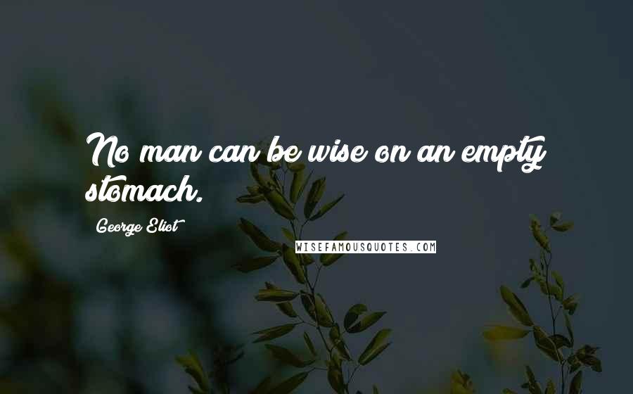 George Eliot Quotes: No man can be wise on an empty stomach.