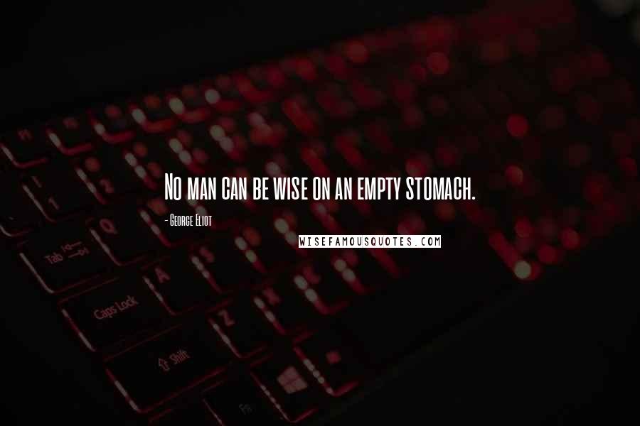 George Eliot Quotes: No man can be wise on an empty stomach.