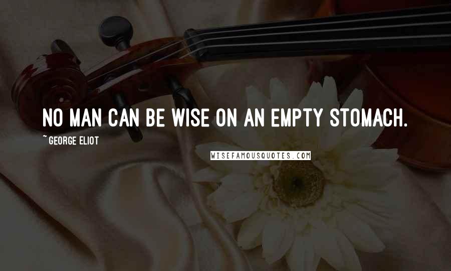 George Eliot Quotes: No man can be wise on an empty stomach.