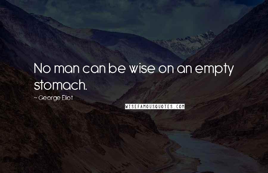 George Eliot Quotes: No man can be wise on an empty stomach.