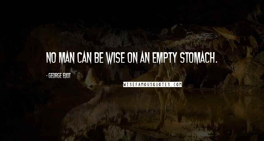 George Eliot Quotes: No man can be wise on an empty stomach.