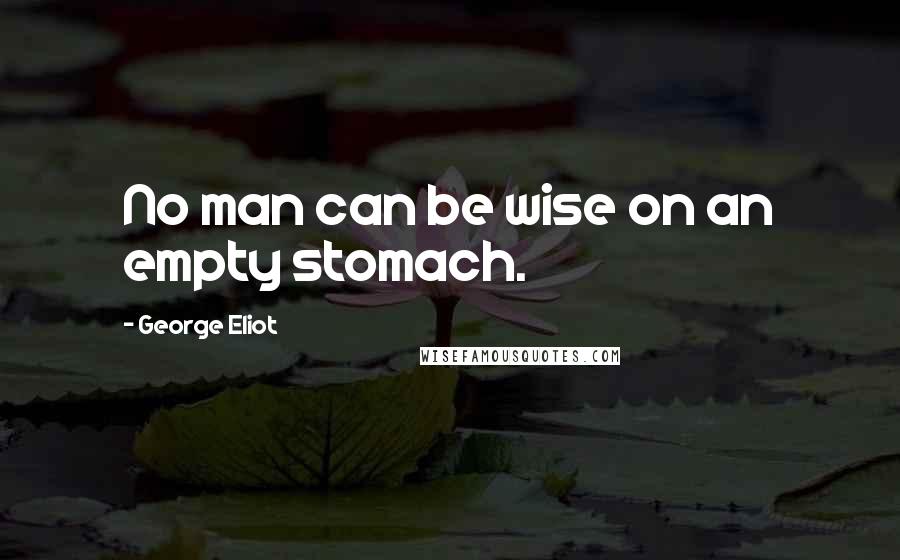 George Eliot Quotes: No man can be wise on an empty stomach.