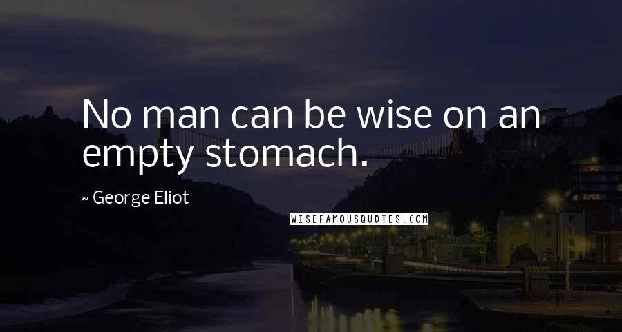 George Eliot Quotes: No man can be wise on an empty stomach.