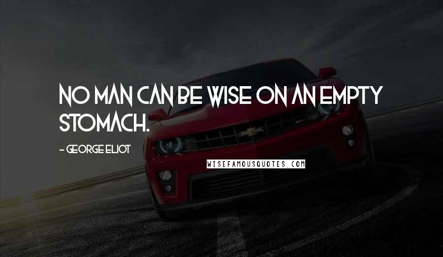 George Eliot Quotes: No man can be wise on an empty stomach.