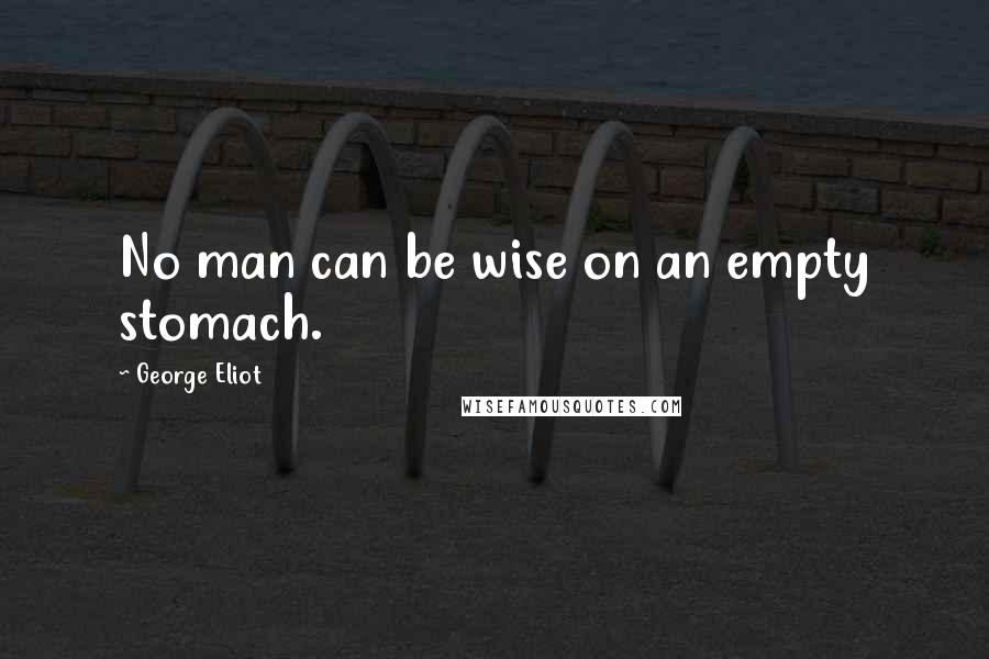 George Eliot Quotes: No man can be wise on an empty stomach.