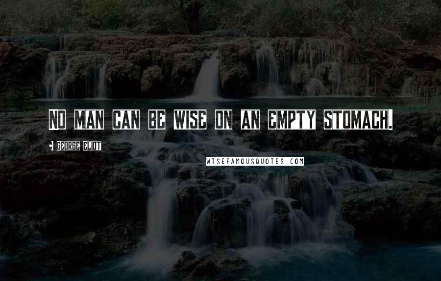 George Eliot Quotes: No man can be wise on an empty stomach.