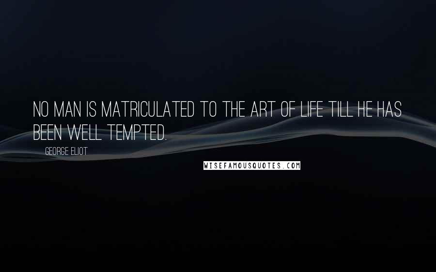 George Eliot Quotes: No man is matriculated to the art of life till he has been well tempted.