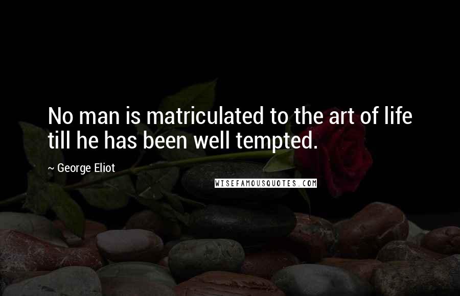 George Eliot Quotes: No man is matriculated to the art of life till he has been well tempted.