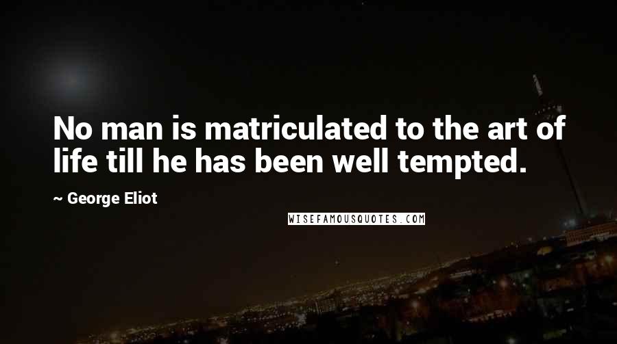 George Eliot Quotes: No man is matriculated to the art of life till he has been well tempted.