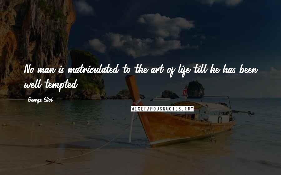 George Eliot Quotes: No man is matriculated to the art of life till he has been well tempted.