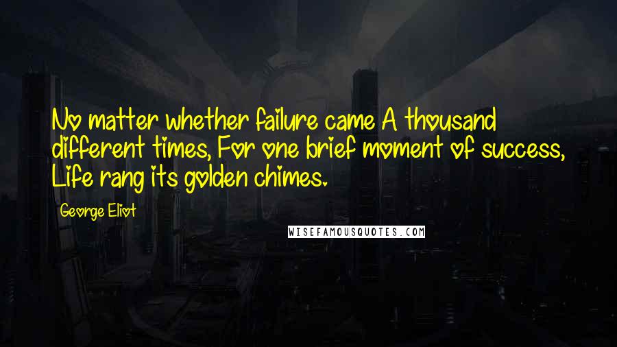 George Eliot Quotes: No matter whether failure came A thousand different times, For one brief moment of success, Life rang its golden chimes.