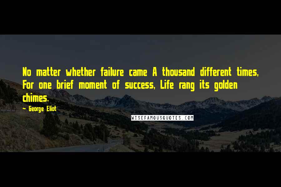 George Eliot Quotes: No matter whether failure came A thousand different times, For one brief moment of success, Life rang its golden chimes.