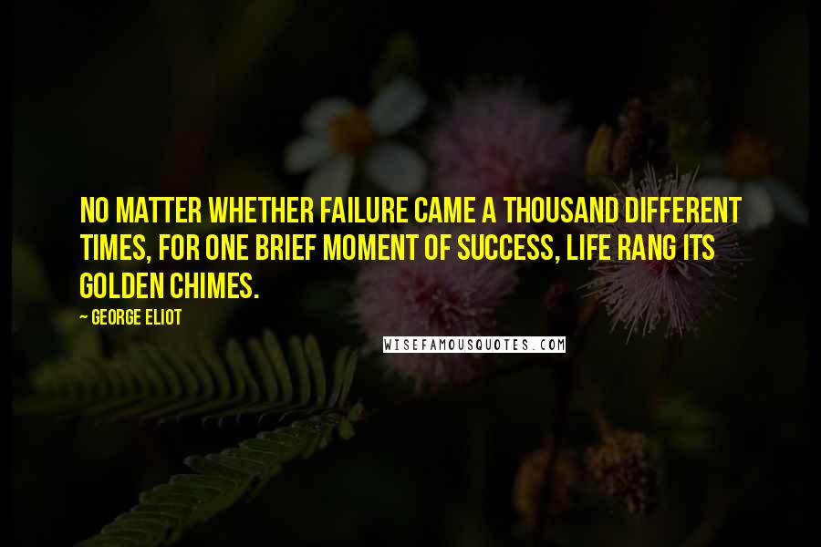 George Eliot Quotes: No matter whether failure came A thousand different times, For one brief moment of success, Life rang its golden chimes.