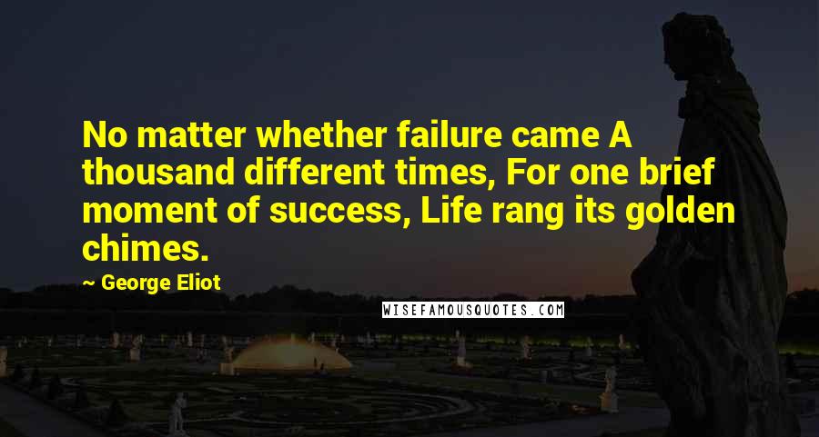 George Eliot Quotes: No matter whether failure came A thousand different times, For one brief moment of success, Life rang its golden chimes.